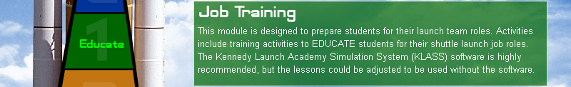 1. Educate! Job Training. This module is designed to prepare students for their launch team roles.  Activities include training activities to educate students for their shuttle launch job roles. The Kennedy Launch Academy Simulation System (KLASS) software is highly recommended, but the lessons could be adjusted to be used without the software. 